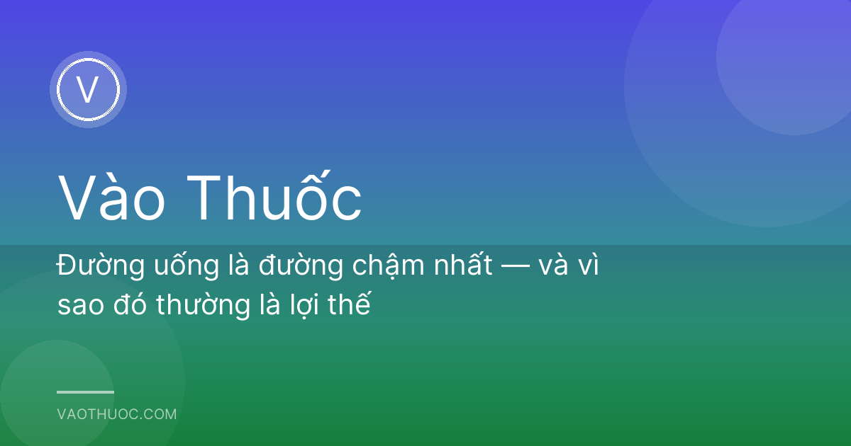Đường uống là đường chậm nhất — và vì sao đó thường là lợi thế