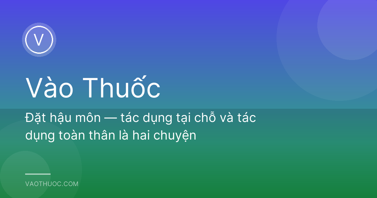 Đặt hậu môn — tác dụng tại chỗ và tác dụng toàn thân là hai chuyện
