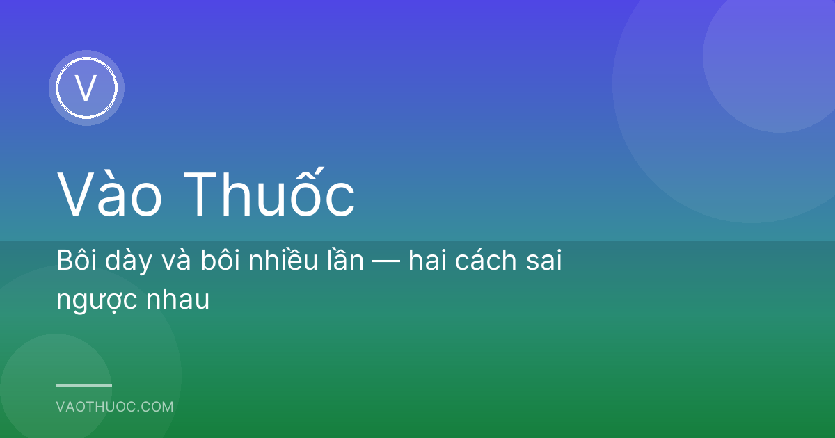 Bôi dày và bôi nhiều lần — hai cách sai ngược nhau