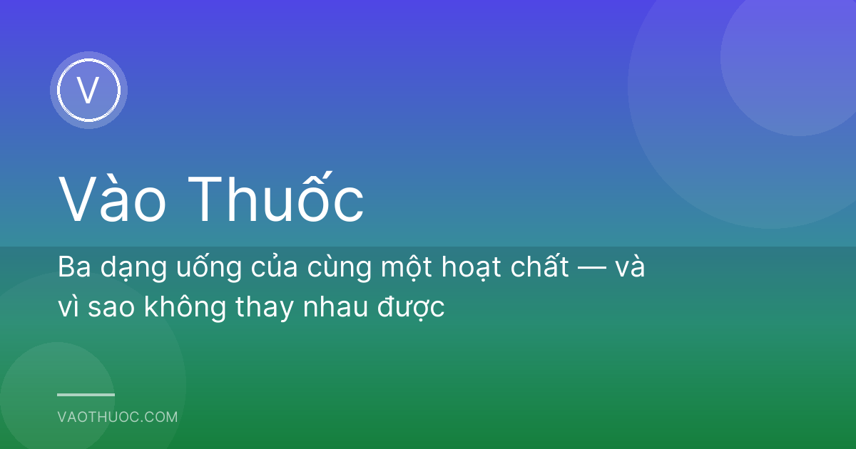 Ba dạng uống của cùng một hoạt chất — và vì sao không thay nhau được