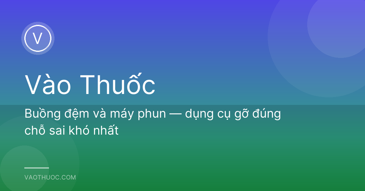 Buồng đệm và máy phun — dụng cụ gỡ đúng chỗ sai khó nhất
