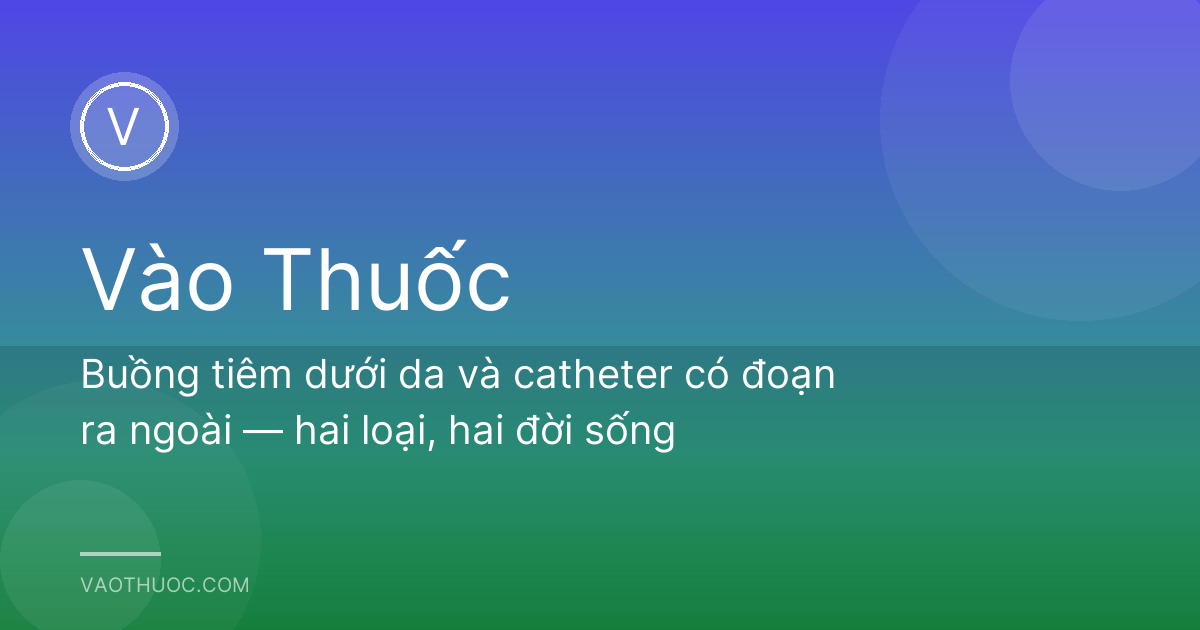Buồng tiêm dưới da và catheter có đoạn ra ngoài — hai loại, hai đời sống