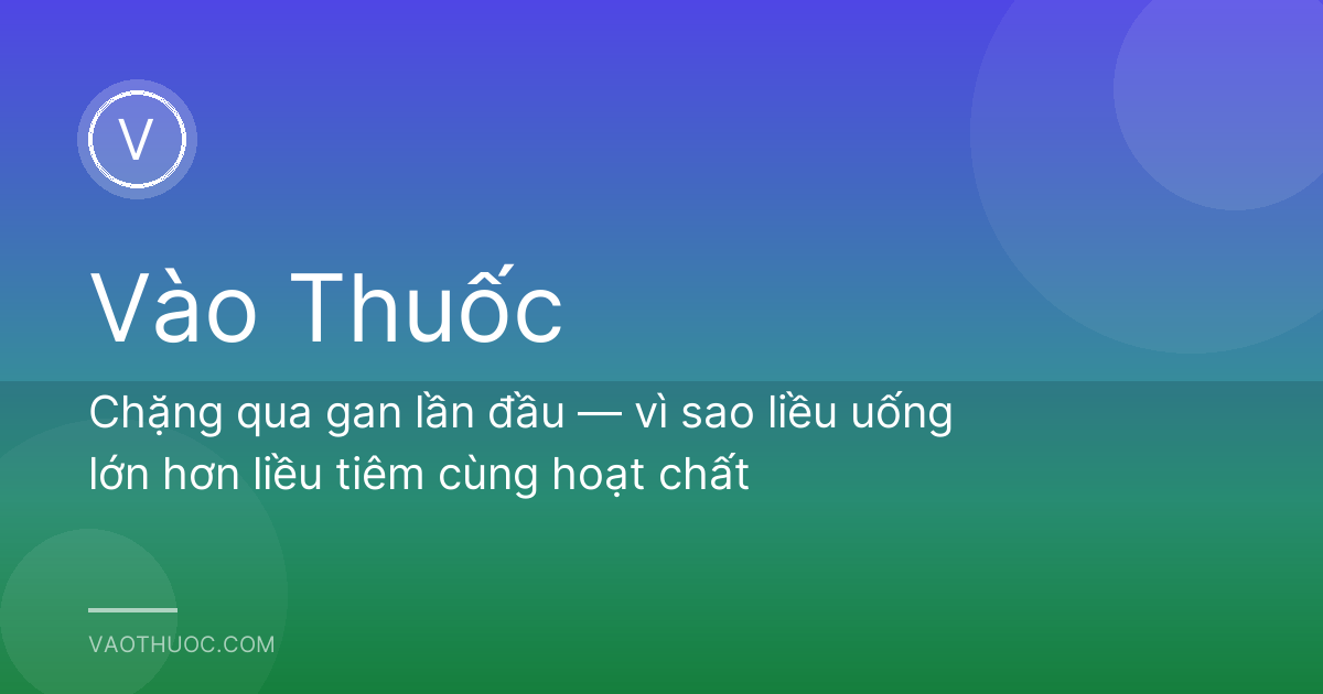 Chặng qua gan lần đầu — vì sao liều uống lớn hơn liều tiêm cùng hoạt chất