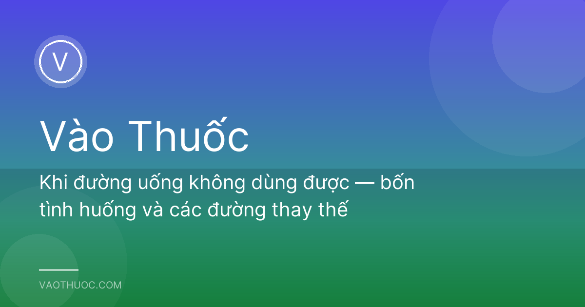 Khi đường uống không dùng được — bốn tình huống và các đường thay thế