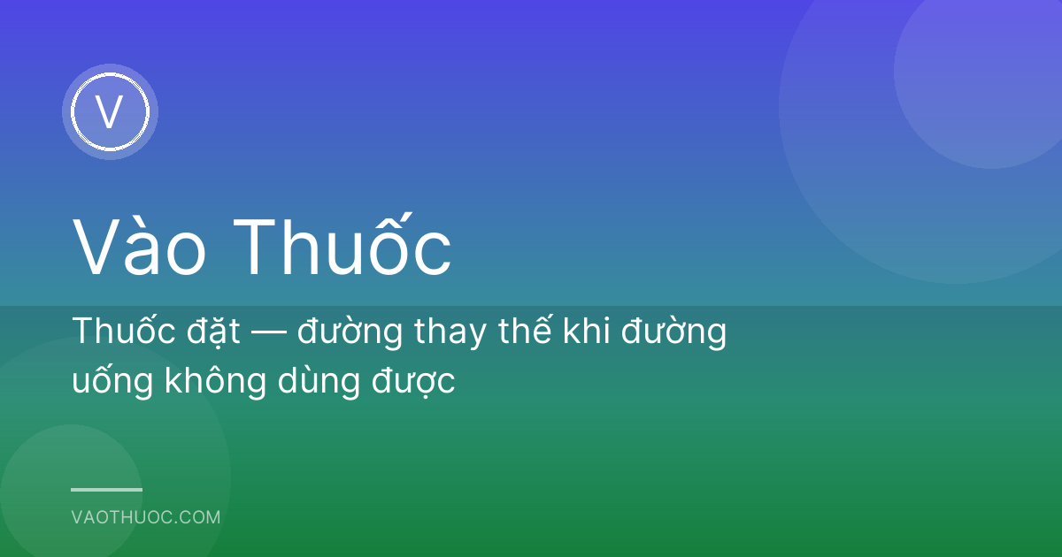 Thuốc đặt — đường thay thế khi đường uống không dùng được