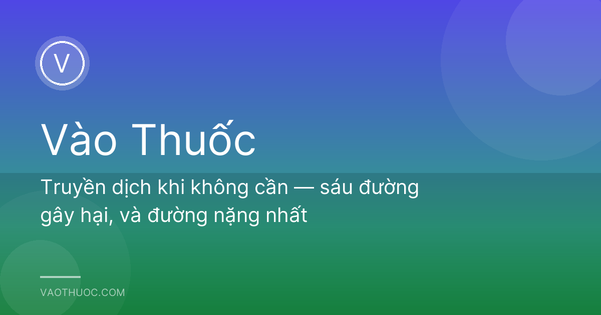 Truyền dịch khi không cần — sáu đường gây hại, và đường nặng nhất