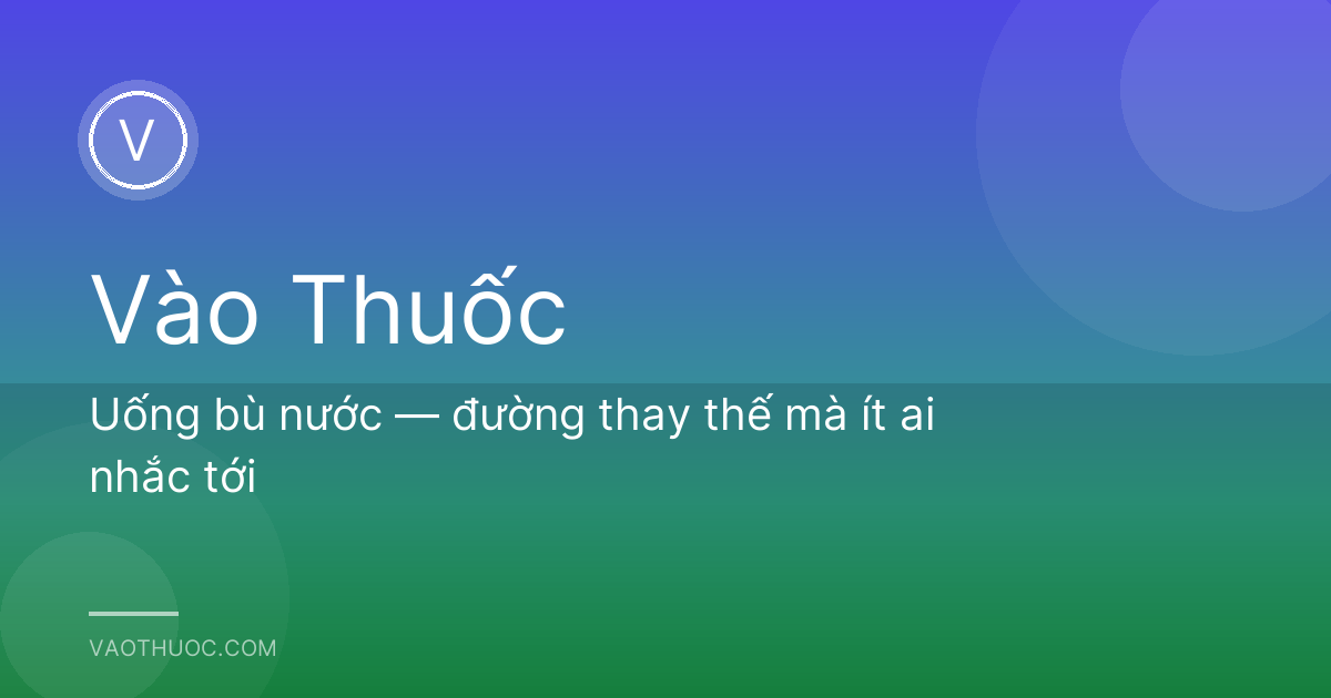 Uống bù nước — đường thay thế mà ít ai nhắc tới