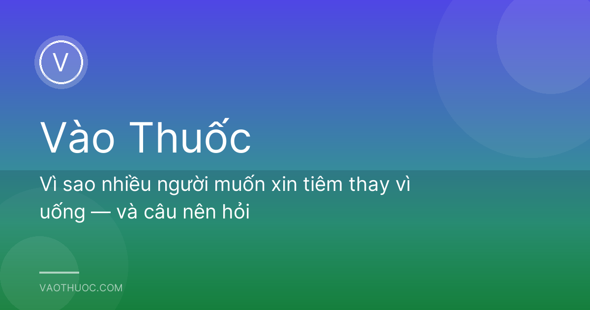Vì sao nhiều người muốn xin tiêm thay vì uống — và câu nên hỏi
